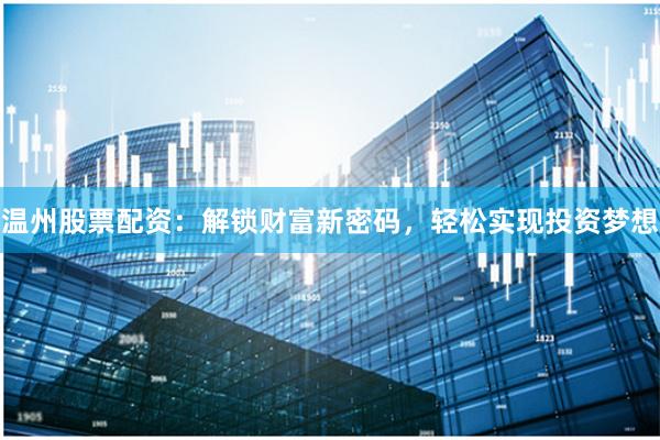 溫州股票配資：解鎖財富新密碼，輕松實現投資夢想